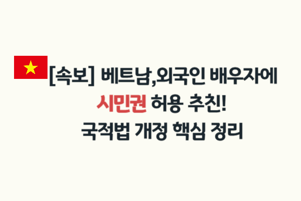 [속보]베트남, 외국인 배우자에 시민권 허용 추진! 국적법 개정 핵심 정리