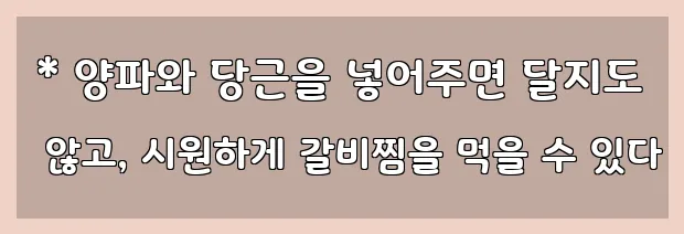  * 양파와 당근을 넣어주면 달지도 않고, 시원하게 갈비찜을 먹을 수 있다