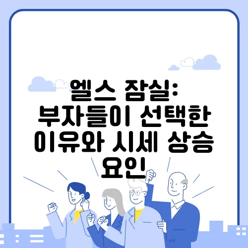 엘스 잠실: 부자들이 선택한 이유와 시세 상승 요인