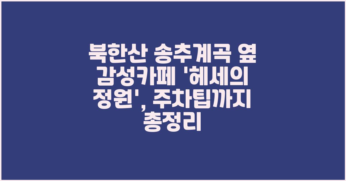 북한산 송추계곡 옆 감성카페 '헤세의 정원', 주차팁까지 총정리