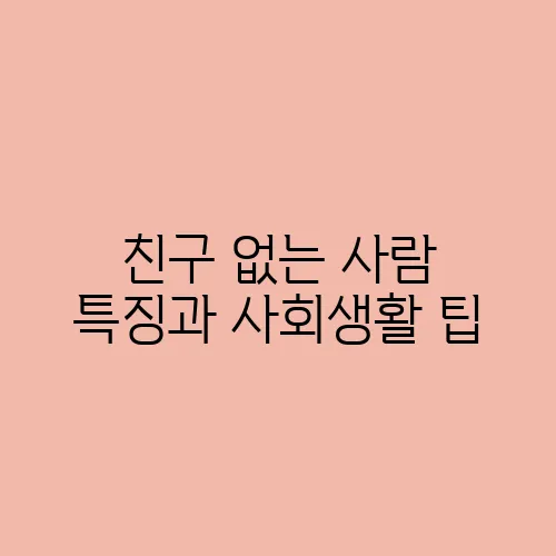 친구 없는 사람 특징과 사회생활 팁