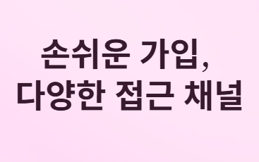 손쉬운 가입&amp;#44; 다양한 접근 채널