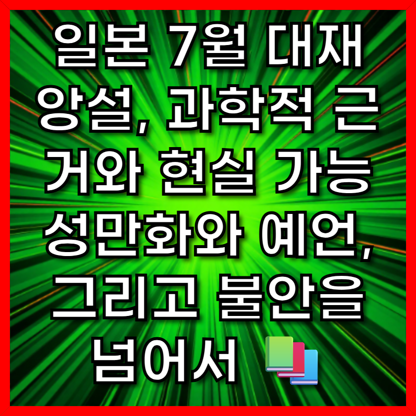일본 7월 대재앙설, 과학적 근거와 현실 가능성만화와 예언, 그리고 불안을 넘어서 📚