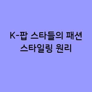 K-팝 스타들의 패션 스타일링 원리