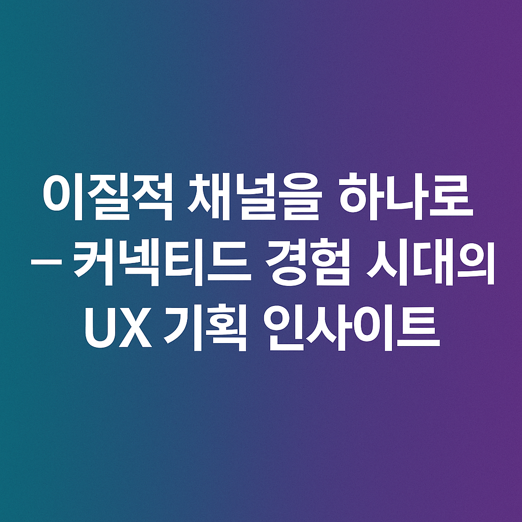 이질적 채널을 하나로 &ndash; 커넥티드 경험 시대의 UX 기획 인사이트