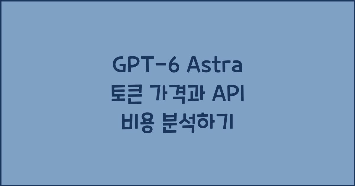 GPT-6 Astra 토큰 가격과 API 비용