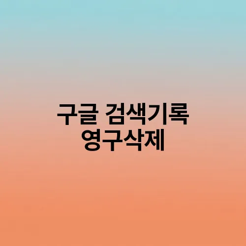 구글 검색기록 영구삭제