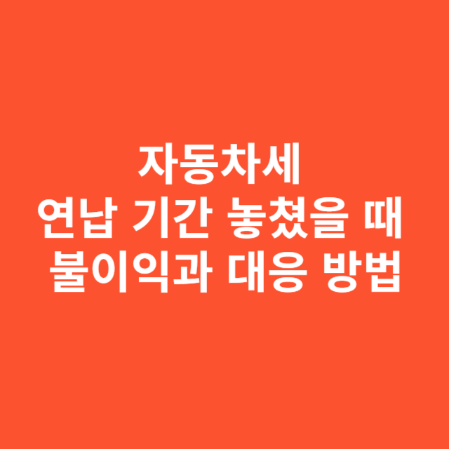 자동차세 연납 기간 놓쳤을 때 불이익과 대응 방법