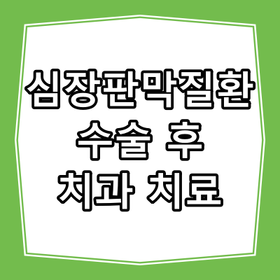심장판막질환 수술 후 치과 치료 시 주의사항