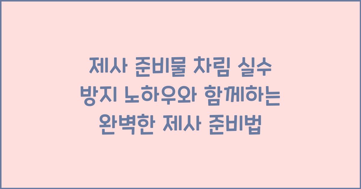 제사 준비물 차림 실수 방지 노하우