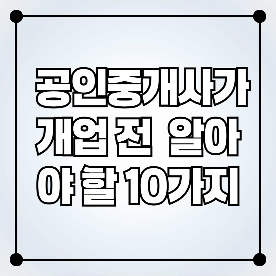 초보 공인중개사가 개업 전 반드시 알아야 할 10가지