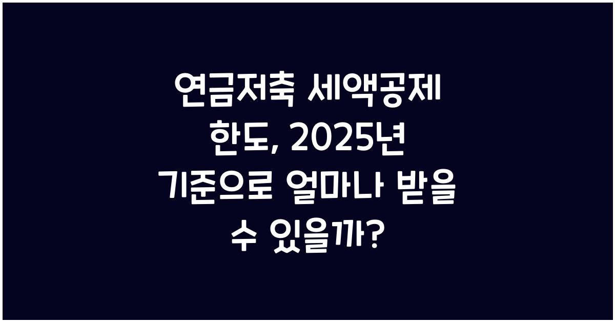 연금저축 세액공제 한도, 2025년 기준으로 얼마나 받을 수 있을까?