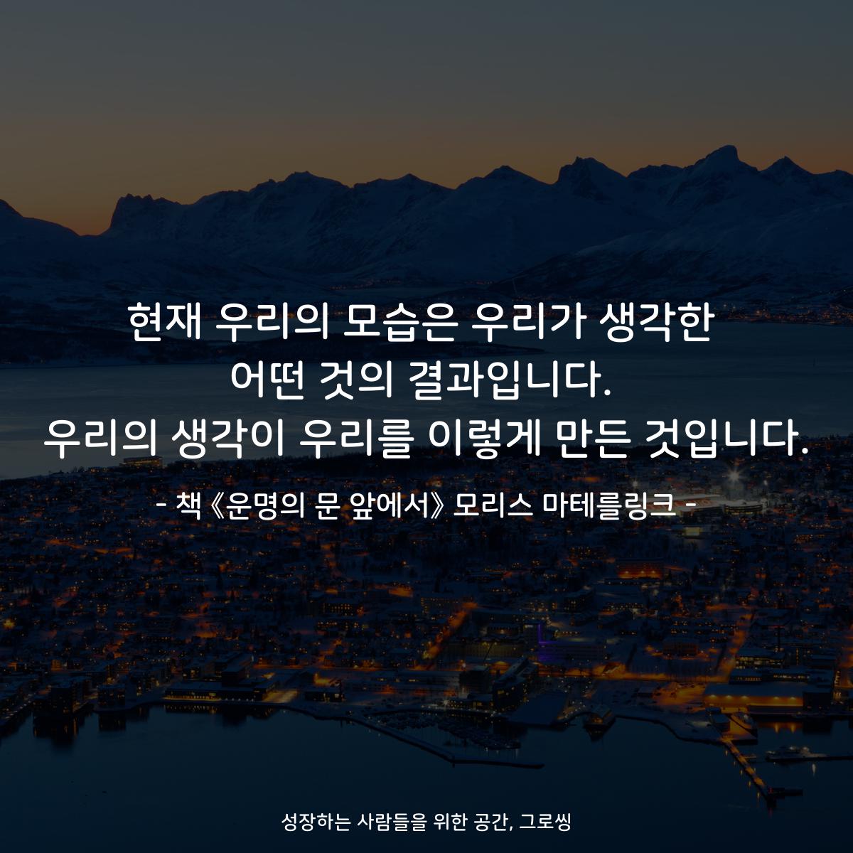 현재 우리의 모습은 우리가 생각한
어떤 것의 결과입니다.
우리의 생각이 우리를 이렇게 만든 것입니다.