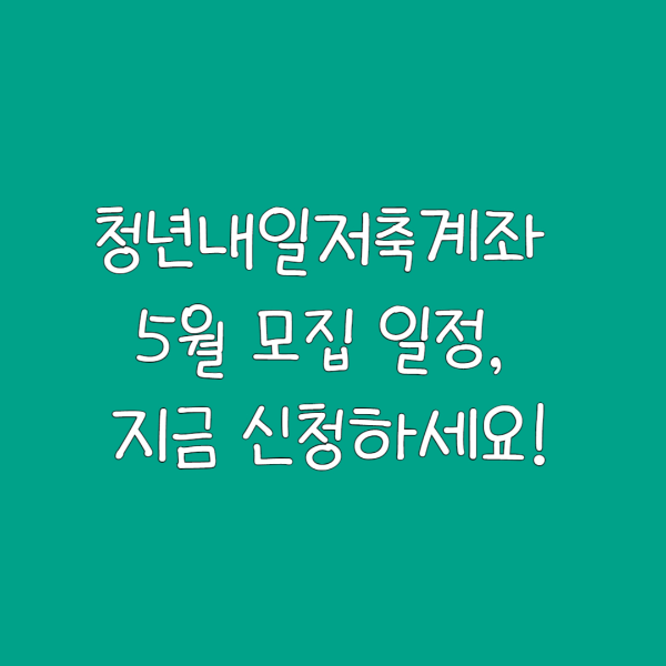 청년내일저축계좌 5월 모집 일정, 지금 신청하세요!
