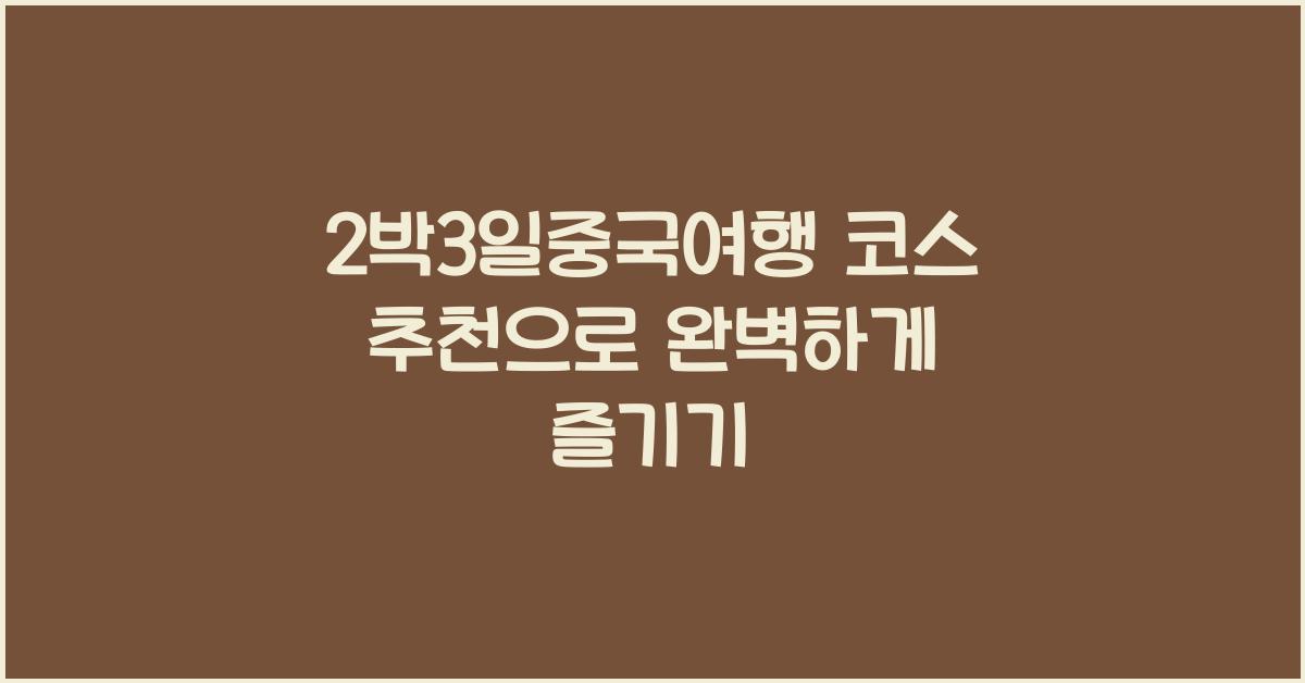 2박3일중국여행 코스 추천