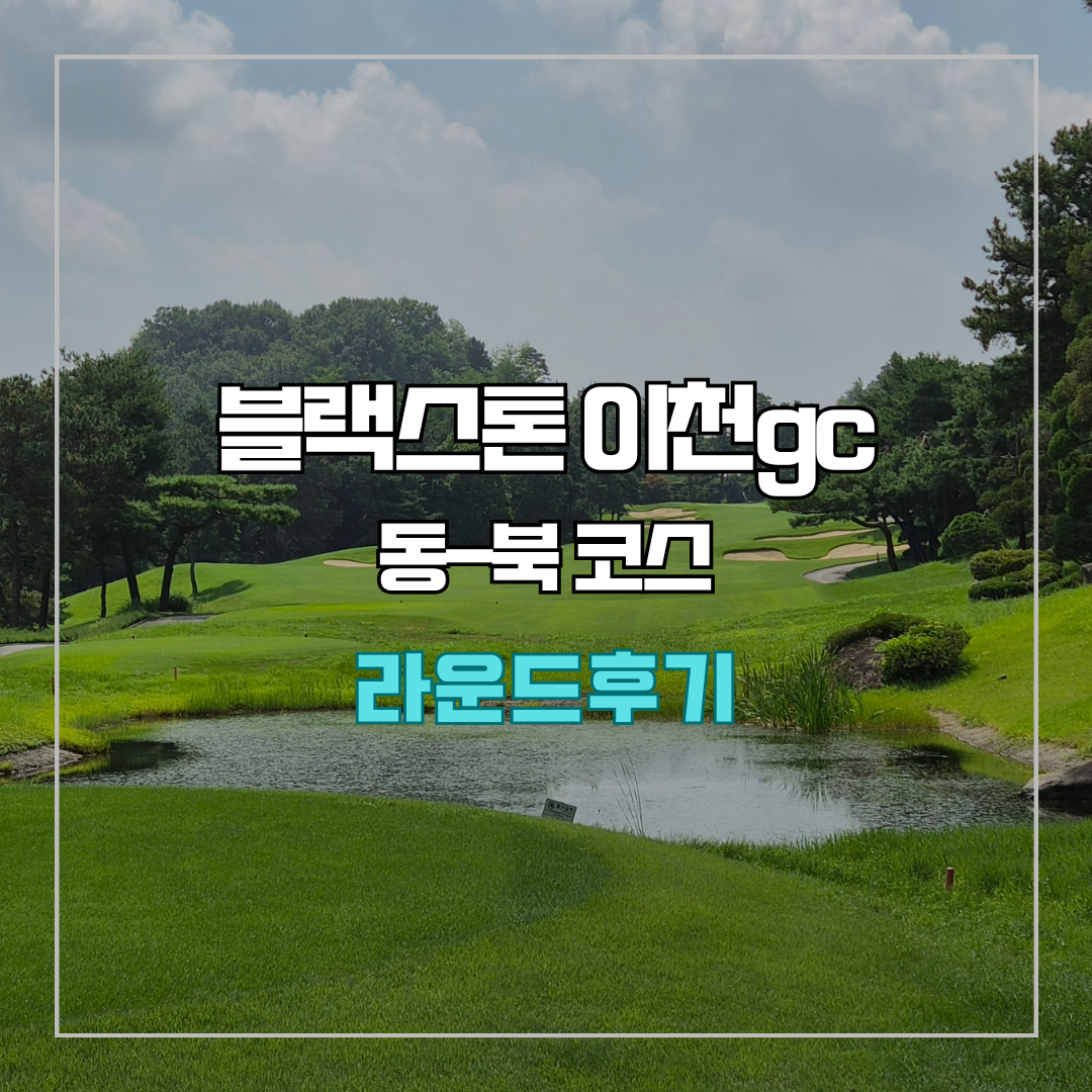 블랙스톤 이천gc 동-북 코스 라운드 후기