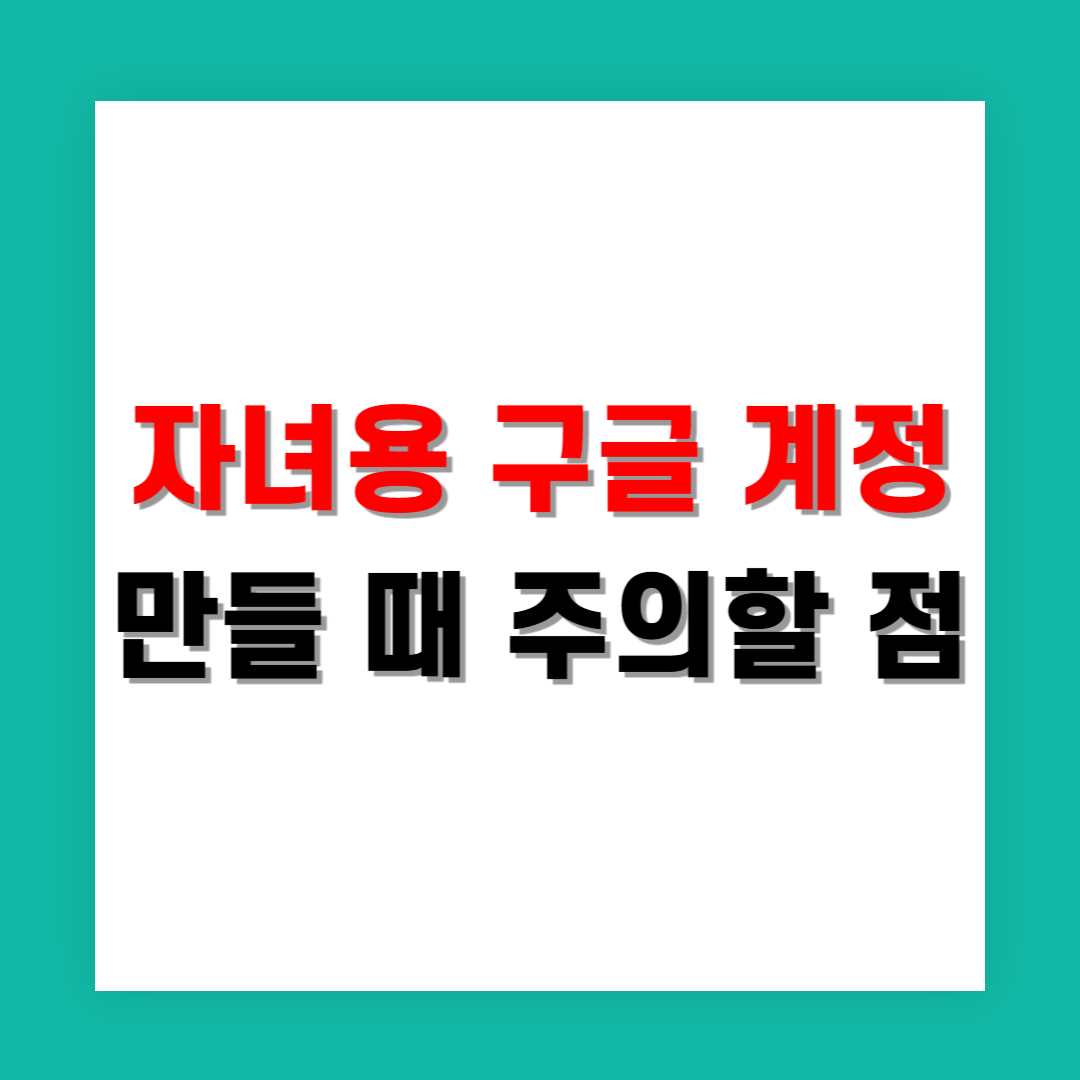 자녀용 구글 계정 만들 때 주의할 점 정리