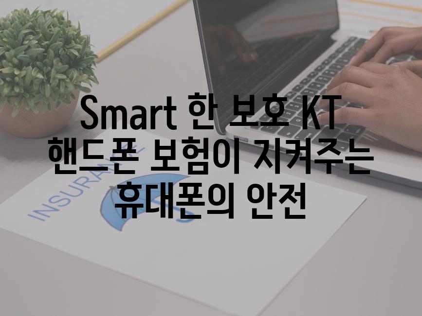 Smart 한 보호 KT 핸드폰 보험이 지켜주는 휴대폰의 안전