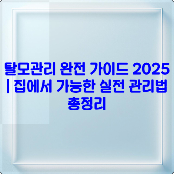 탈모관리 완전 가이드 2025 ❘ 집에서 가능한 실전 관리법 총정리