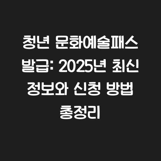 청년 문화예술패스 발급: 2025년 최신 정보와 신청 방법 총정리 대표 이미지
