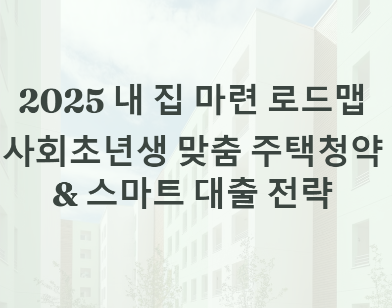 2025년 내 집 마련 전략: 사회 초년생이 알아야 할 주택청약 &amp; 대출 팁