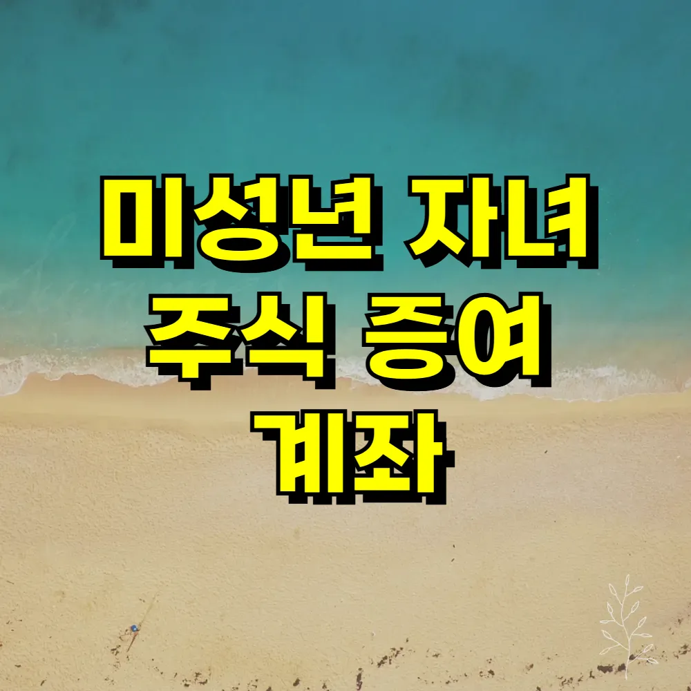 미성년 자녀 주식 증여 계좌