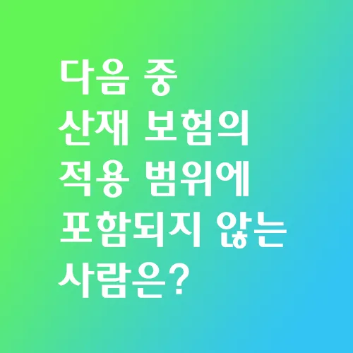 다음 중 산재 보험의 적용 범위에 포함되지 않는 사람은?