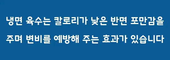 냉면 육수는 칼로리가 낮은 반면 포만감을 주며 변비를 예방해 주는 효과가 있습니다