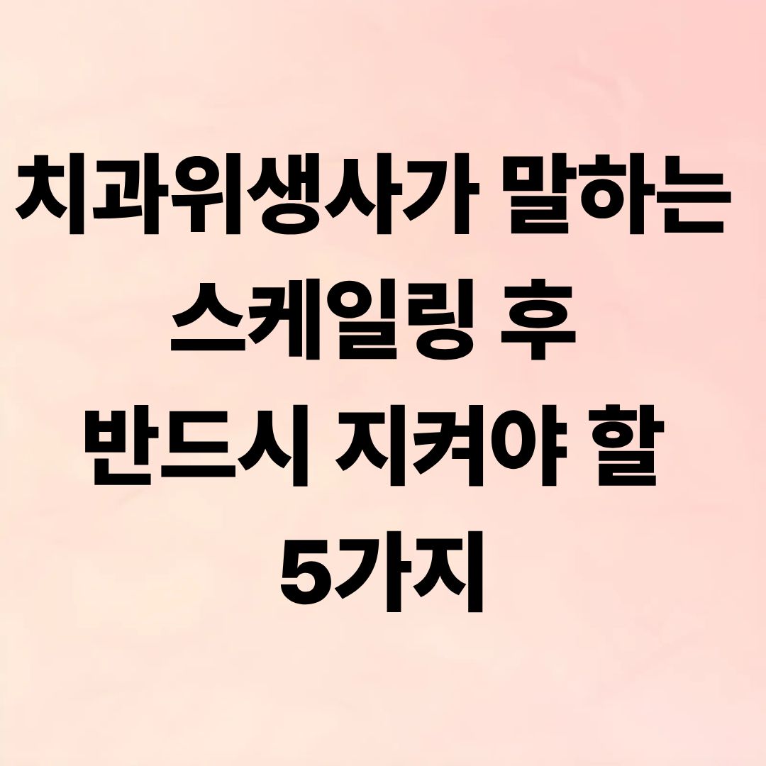 치과위생사가 말하는 스케일링 후 반드시 지켜야 할 5가지