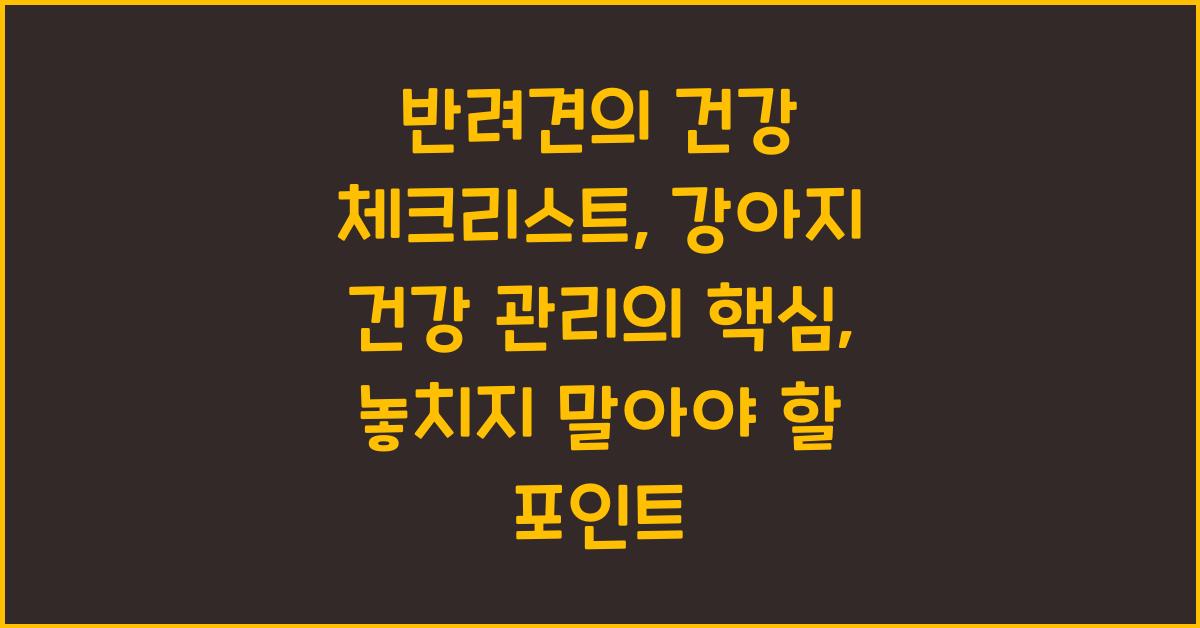 반려견의 건강 체크리스트: 강아지 건강 관리의 핵심