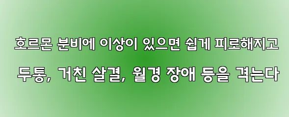  호르몬 분비에 이상이 있으면 쉽게 피로해지고 두통, 거친 살결, 월경 장애 등을 격는다