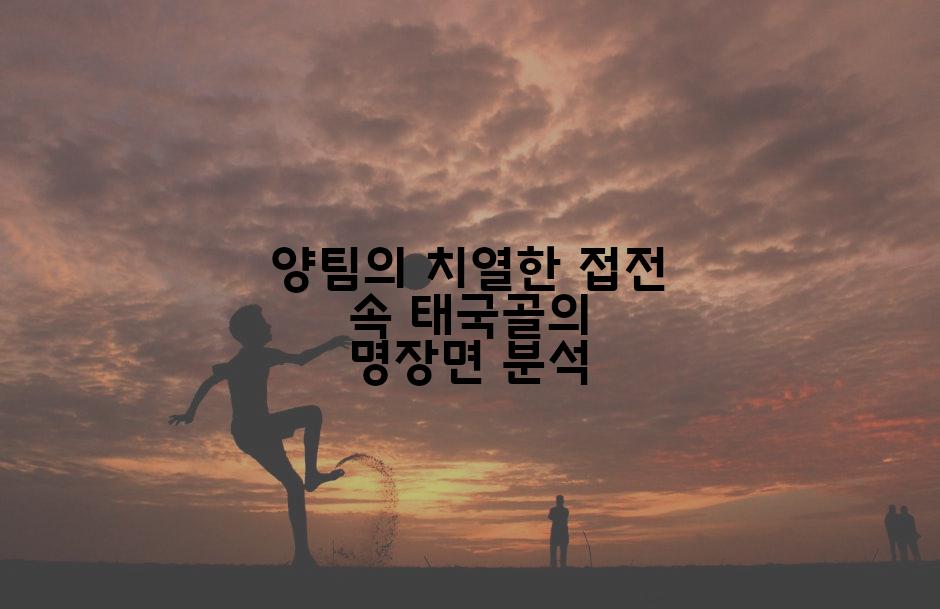 양팀의 치열한 접전 속 태국골의 명장면 분석
