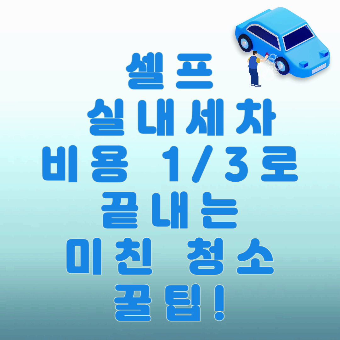 셀프 실내세차, 비용 1/3로 끝내는 미친 청소 꿀팁!