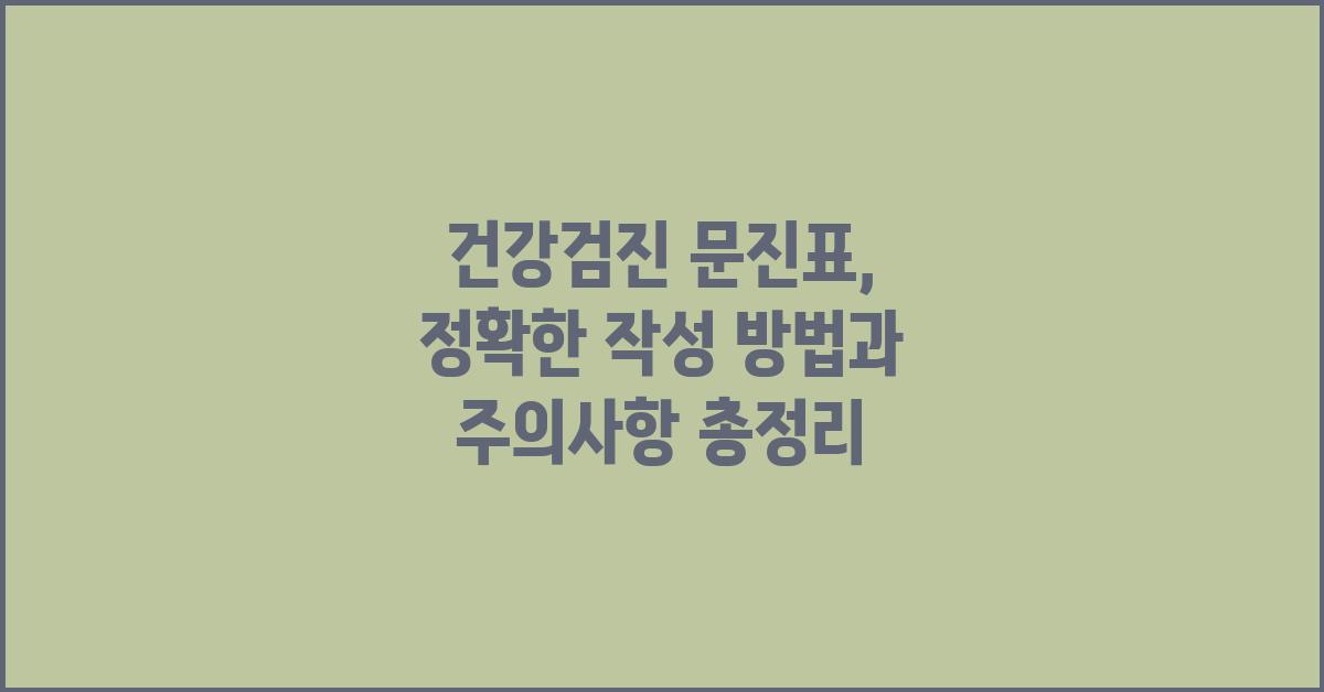 건강검진 문진표, 정확한 작성이 중요해요