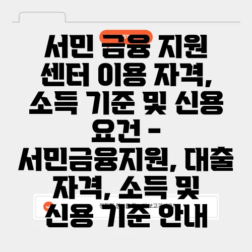 서민 금융 지원 센터 이용 자격, 소득 기준 및 신용 요건 - 서민금융지원, 대출 자격, 소득 및 신용 기준 안내
