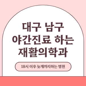 대구 남구 야간진료 늦게까지 진료 하는 재활의학과 병원 (18시 이후 지금 진료 중인 병원