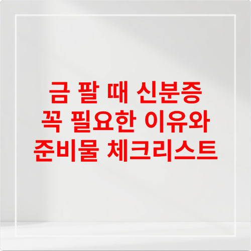 금 팔 때 신분증 꼭 필요한 이유와 준비물 체크리스트