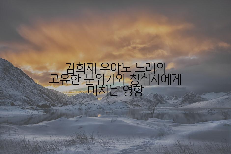 김희재 우야노 노래의 고유한 분위기와 청취자에게 미치는 영향