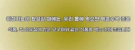 위장기능이 왕성할 때에는, 우리 몸에 먹으면 먹을수록 좋은 식품, 즉 섬유질이 많은 고구마와 같은 식품을 먹는 것이 좋습니다