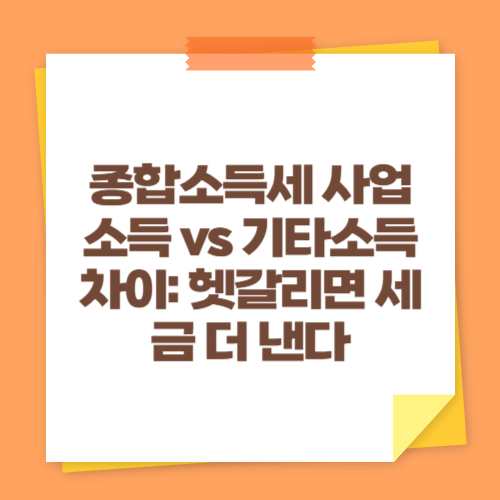 종합소득세 사업소득 vs 기타소득 차이: 헷갈리면 세금 더 낸다
