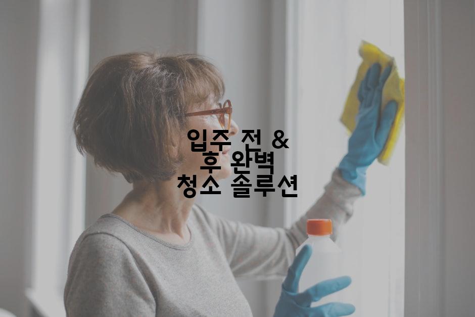입주 전 & 후 완벽 청소 솔루션