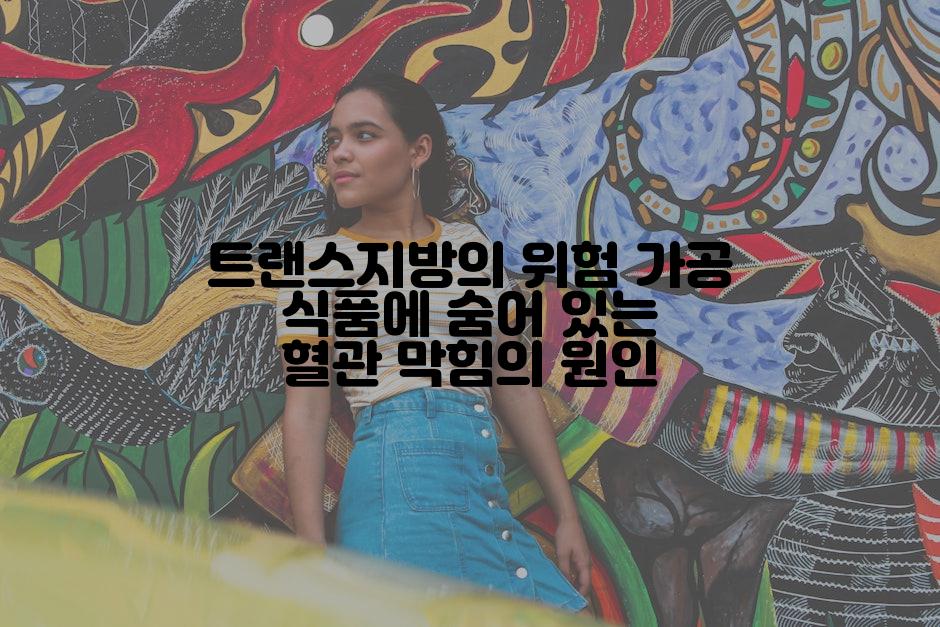 트랜스지방의 위험 가공 식품에 숨어 있는 혈관 막힘의 원인