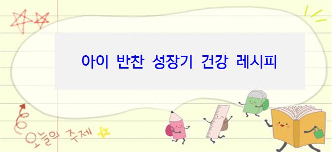 아이 반찬! 성장기 건강 레시피 (영양소, 편식 예 면역력)