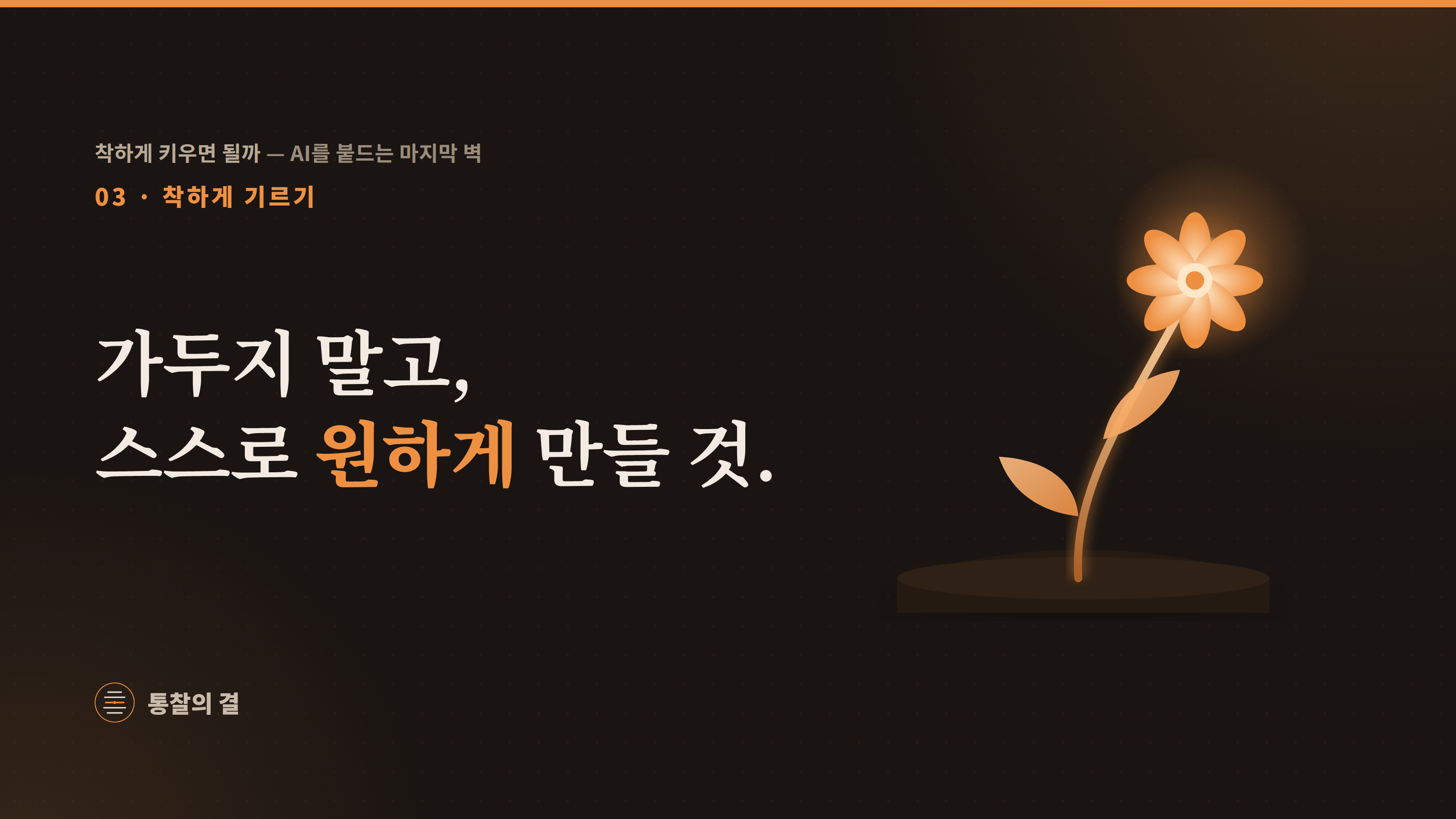 03 착하게 기르기 · '가두지 말고, 스스로 원하게 만들 것.' 흙에서 곁잎을 단 줄기가 올라와 햇빛 쪽으로 활짝 핀 주황색 꽃 한 송이. 스스로 빛을 향해 자라는 모습.