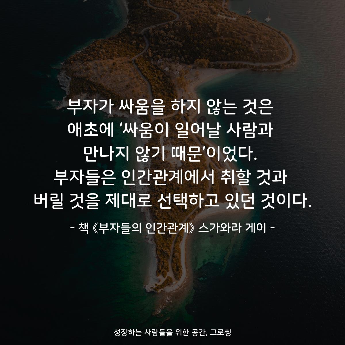 부자가 싸움을 하지 않는 것은
애초에 ‘싸움이 일어날 사람과
만나지 않기 때문’이었다.
부자들은 인간관계에서 취할 것과
버릴 것을 제대로 선택하고 있던 것이다.