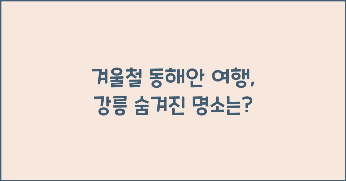 겨울철 동해안 여행, 강릉의 숨겨진 명소 소개