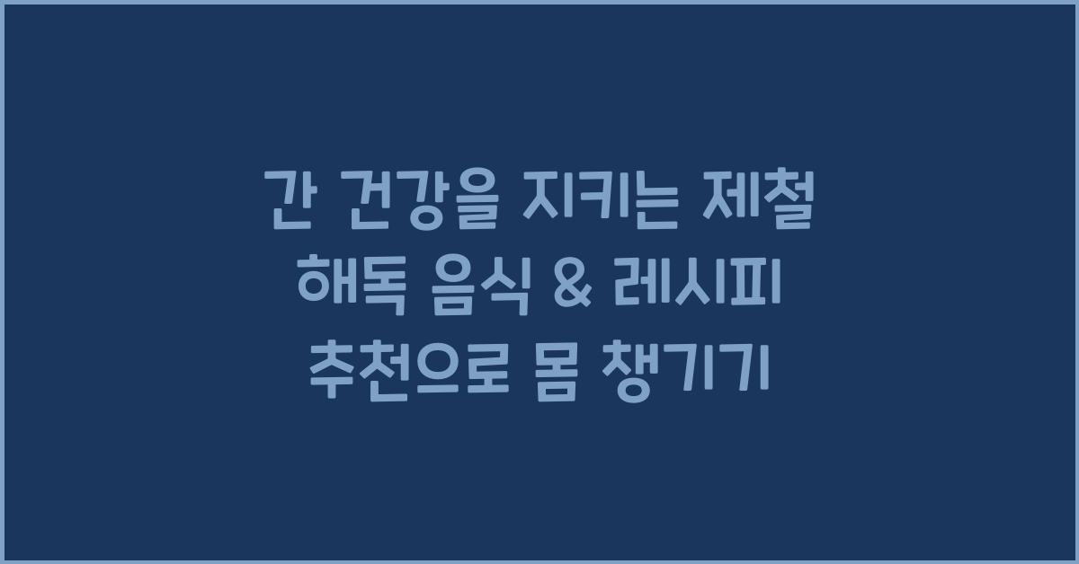 간 건강을 지키는 제철 해독 음식 & 레시피 추천