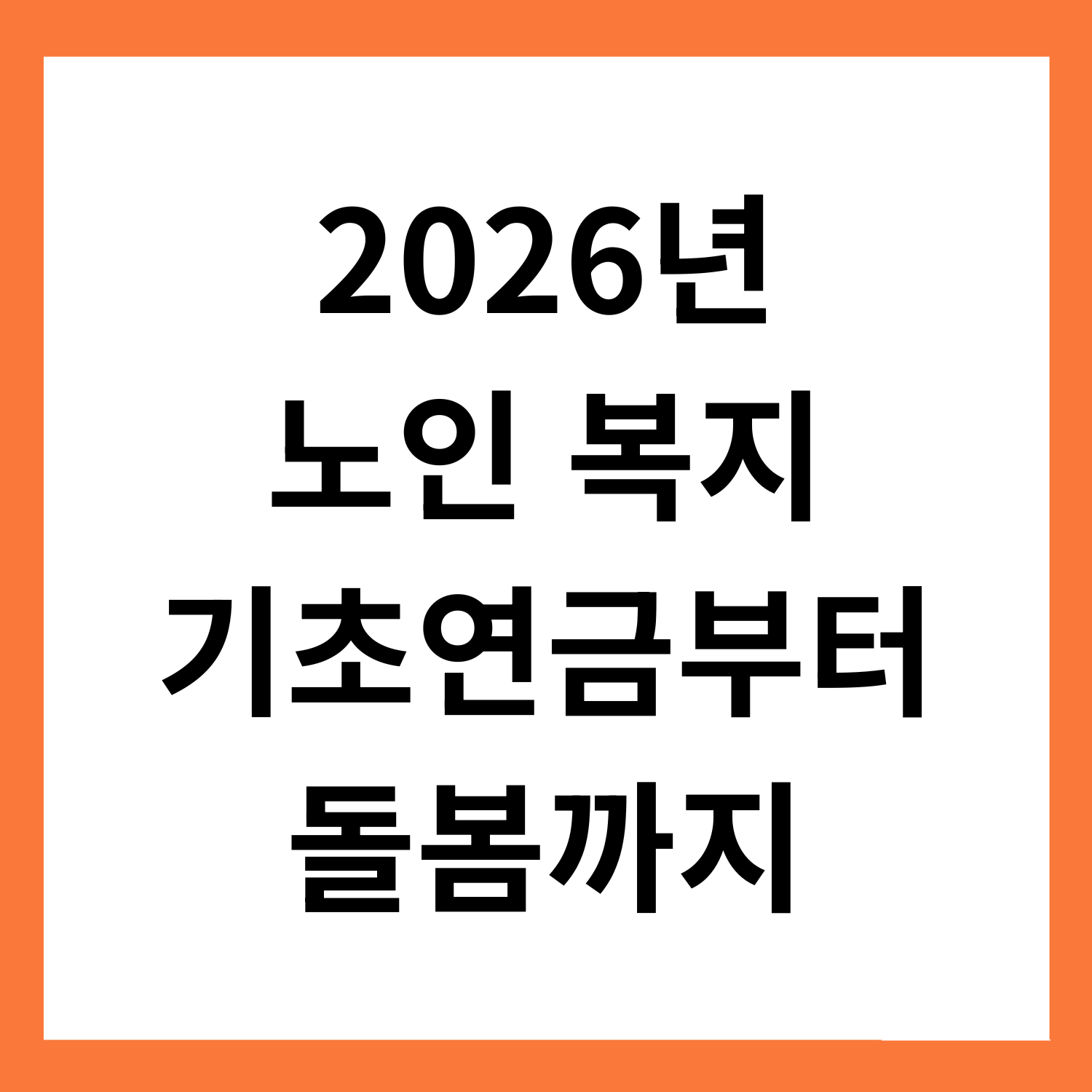 2026년
노인 복지
기초연금부터
돌봄까지