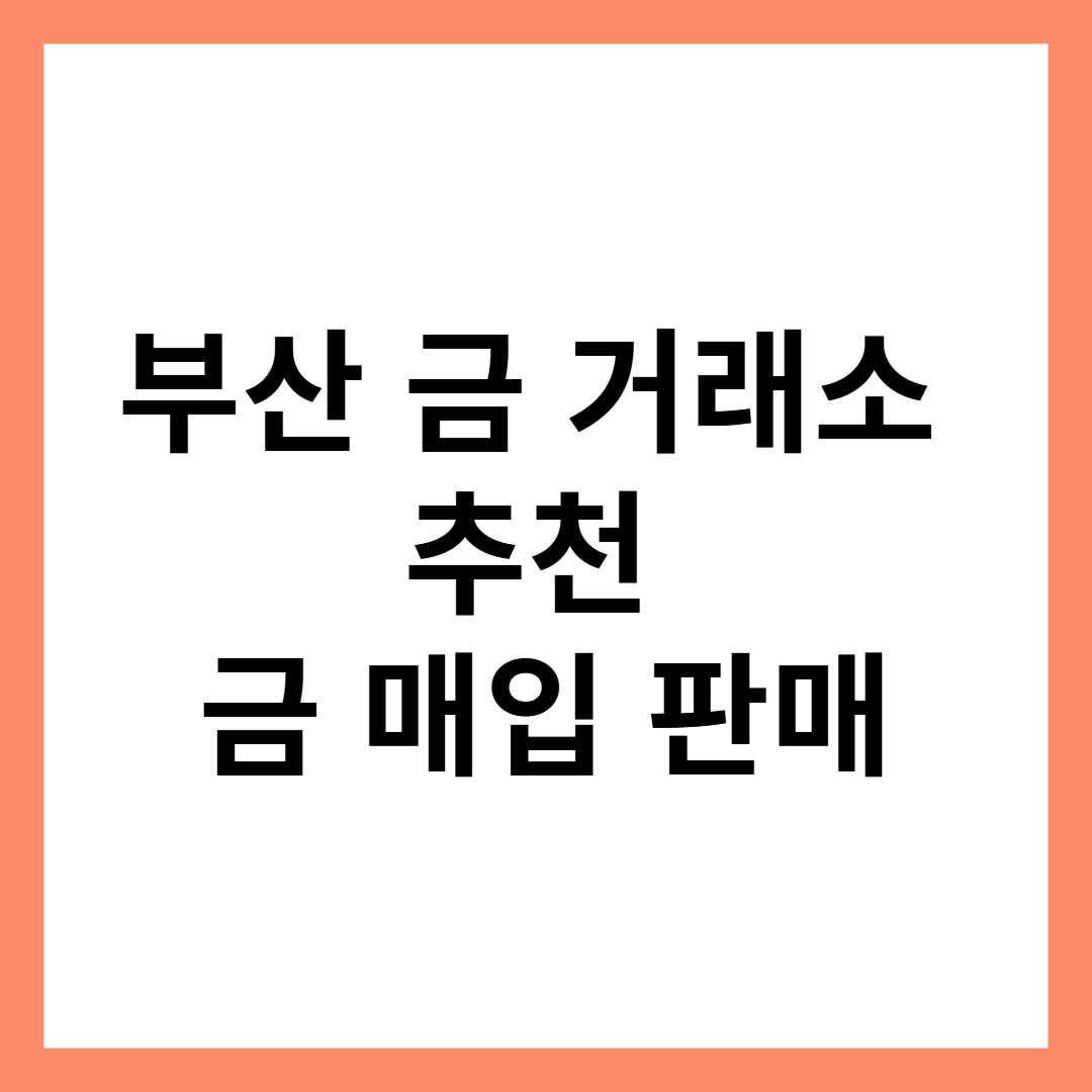 부산 금 거래소 추천: 금 매입과 판매를 위한 최적의 장소