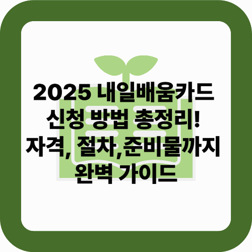 2025 내일배움카드 신청 방법 총정리: 자격, 절차, 준비물까지 완벽 가이드